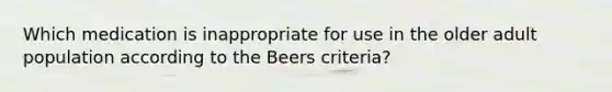 Which medication is inappropriate for use in the older adult population according to the Beers criteria?