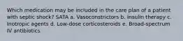 Which medication may be included in the care plan of a patient with septic shock? SATA a. Vasoconstrictors b. Insulin therapy c. Inotropic agents d. Low-dose corticosteroids e. Broad-spectrum IV antibiotics