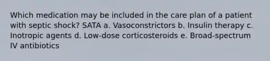 Which medication may be included in the care plan of a patient with septic shock? SATA a. Vasoconstrictors b. Insulin therapy c. Inotropic agents d. Low-dose corticosteroids e. Broad-spectrum IV antibiotics