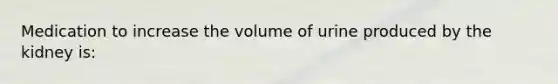 Medication to increase the volume of urine produced by the kidney is: