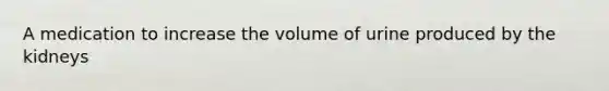 A medication to increase the volume of urine produced by the kidneys