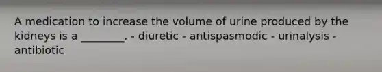 A medication to increase the volume of urine produced by the kidneys is a ________. - diuretic - antispasmodic - urinalysis - antibiotic