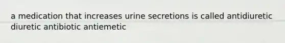 a medication that increases urine secretions is called antidiuretic diuretic antibiotic antiemetic