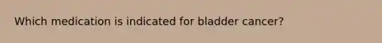 Which medication is indicated for bladder cancer?