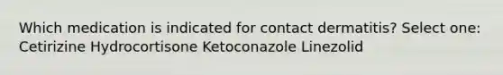 Which medication is indicated for contact dermatitis? Select one: Cetirizine Hydrocortisone Ketoconazole Linezolid