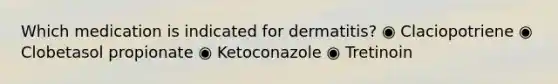 Which medication is indicated for dermatitis? ◉ Claciopotriene ◉ Clobetasol propionate ◉ Ketoconazole ◉ Tretinoin