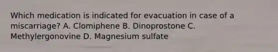 Which medication is indicated for evacuation in case of a miscarriage? A. Clomiphene B. Dinoprostone C. Methylergonovine D. Magnesium sulfate