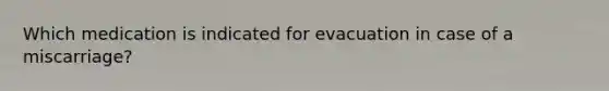 Which medication is indicated for evacuation in case of a miscarriage?