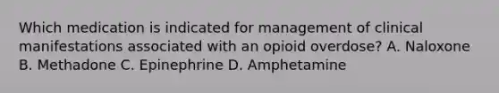 Which medication is indicated for management of clinical manifestations associated with an opioid overdose? A. Naloxone B. Methadone C. Epinephrine D. Amphetamine