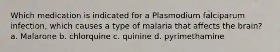 Which medication is indicated for a Plasmodium falciparum infection, which causes a type of malaria that affects the brain? a. Malarone b. chlorquine c. quinine d. pyrimethamine