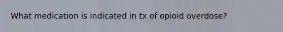 What medication is indicated in tx of opioid overdose?