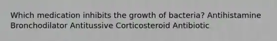 Which medication inhibits the growth of bacteria? Antihistamine Bronchodilator Antitussive Corticosteroid Antibiotic