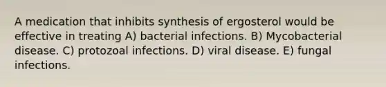 A medication that inhibits synthesis of ergosterol would be effective in treating A) bacterial infections. B) Mycobacterial disease. C) protozoal infections. D) viral disease. E) fungal infections.