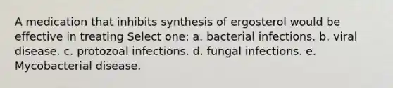 A medication that inhibits synthesis of ergosterol would be effective in treating Select one: a. bacterial infections. b. viral disease. c. protozoal infections. d. fungal infections. e. Mycobacterial disease.