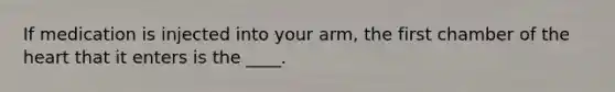 If medication is injected into your arm, the first chamber of the heart that it enters is the ____.