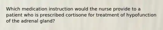 Which medication instruction would the nurse provide to a patient who is prescribed cortisone for treatment of hypofunction of the adrenal gland?