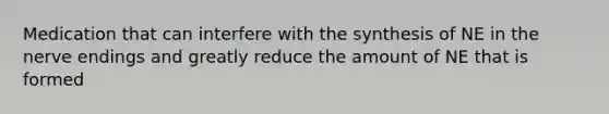 Medication that can interfere with the synthesis of NE in the nerve endings and greatly reduce the amount of NE that is formed