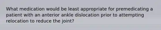 What medication would be least appropriate for premedicating a patient with an anterior ankle dislocation prior to attempting relocation to reduce the​ joint?