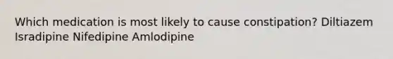 Which medication is most likely to cause constipation? Diltiazem Isradipine Nifedipine Amlodipine