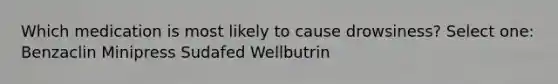 Which medication is most likely to cause drowsiness? Select one: Benzaclin Minipress Sudafed Wellbutrin