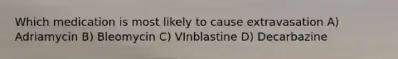 Which medication is most likely to cause extravasation A) Adriamycin B) Bleomycin C) VInblastine D) Decarbazine