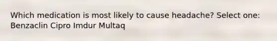 Which medication is most likely to cause headache? Select one: Benzaclin Cipro Imdur Multaq