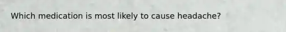 Which medication is most likely to cause headache?