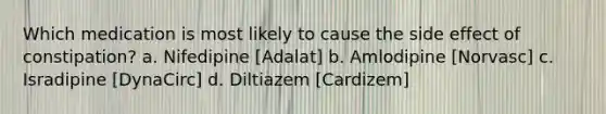 Which medication is most likely to cause the side effect of constipation? a. Nifedipine [Adalat] b. Amlodipine [Norvasc] c. Isradipine [DynaCirc] d. Diltiazem [Cardizem]