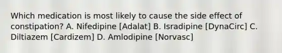 Which medication is most likely to cause the side effect of constipation? A. Nifedipine [Adalat] B. Isradipine [DynaCirc] C. Diltiazem [Cardizem] D. Amlodipine [Norvasc]