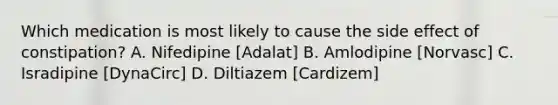 Which medication is most likely to cause the side effect of constipation? A. Nifedipine [Adalat] B. Amlodipine [Norvasc] C. Isradipine [DynaCirc] D. Diltiazem [Cardizem]