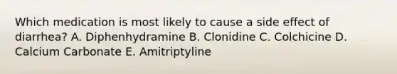 Which medication is most likely to cause a side effect of diarrhea? A. Diphenhydramine B. Clonidine C. Colchicine D. Calcium Carbonate E. Amitriptyline