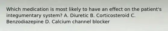 Which medication is most likely to have an effect on the patient's integumentary system? A. Diuretic B. Corticosteroid C. Benzodiazepine D. Calcium channel blocker