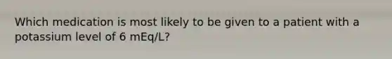 Which medication is most likely to be given to a patient with a potassium level of 6 mEq/L?