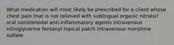 What medication will most likely be prescribed for a client whose chest pain that is not relieved with sublingual organic nitrate? oral nonsteroidal anti-inflammatory agents intravenous nitroglycerine fentanyl topical patch intravenous morphine sulfate