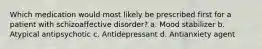 Which medication would most likely be prescribed first for a patient with schizoaffective disorder? a. Mood stabilizer b. Atypical antipsychotic c. Antidepressant d. Antianxiety agent