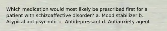 Which medication would most likely be prescribed first for a patient with schizoaffective disorder? a. Mood stabilizer b. Atypical antipsychotic c. Antidepressant d. Antianxiety agent