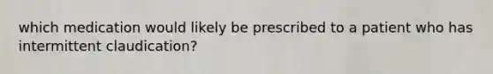 which medication would likely be prescribed to a patient who has intermittent claudication?