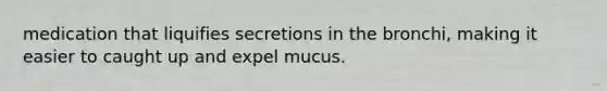 medication that liquifies secretions in the bronchi, making it easier to caught up and expel mucus.