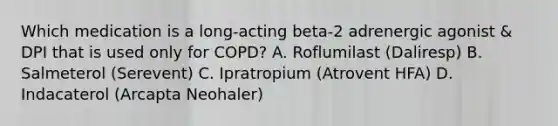 Which medication is a long-acting beta-2 adrenergic agonist & DPI that is used only for COPD? A. Roflumilast (Daliresp) B. Salmeterol (Serevent) C. Ipratropium (Atrovent HFA) D. Indacaterol (Arcapta Neohaler)