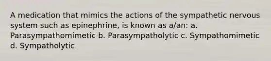 A medication that mimics the actions of the sympathetic <a href='https://www.questionai.com/knowledge/kThdVqrsqy-nervous-system' class='anchor-knowledge'>nervous system</a> such as epinephrine, is known as a/an: a. Parasympathomimetic b. Parasympatholytic c. Sympathomimetic d. Sympatholytic