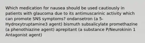 Which medication for nausea should be used cautiously in patients with glaucoma due to its antimuscarinic activity which can promote SNS symptoms? ondansetron (a 5-Hydroxytruptamine3 agent) bismuth subsalicylate promethazine (a phenothiazine agent) aprepitant (a substance P/Neurokinin 1 Antagonist agent)