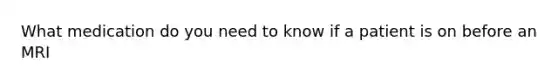 What medication do you need to know if a patient is on before an MRI