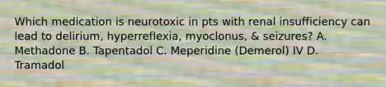 Which medication is neurotoxic in pts with renal insufficiency can lead to delirium, hyperreflexia, myoclonus, & seizures? A. Methadone B. Tapentadol C. Meperidine (Demerol) IV D. Tramadol