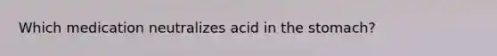 Which medication neutralizes acid in the stomach?​