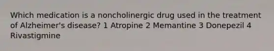 Which medication is a noncholinergic drug used in the treatment of Alzheimer's disease? 1 Atropine 2 Memantine 3 Donepezil 4 Rivastigmine