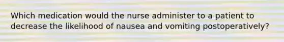 Which medication would the nurse administer to a patient to decrease the likelihood of nausea and vomiting postoperatively?