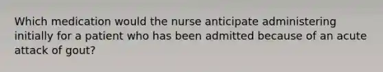 Which medication would the nurse anticipate administering initially for a patient who has been admitted because of an acute attack of gout?