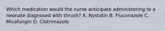 Which medication would the nurse anticipate administering to a neonate diagnosed with thrush? A. Nystatin B. Fluconazole C. Micafungin D. Clotrimazole