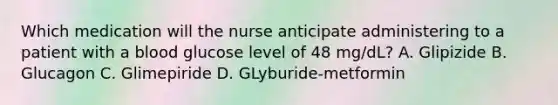 Which medication will the nurse anticipate administering to a patient with a blood glucose level of 48 mg/dL? A. Glipizide B. Glucagon C. Glimepiride D. GLyburide-metformin