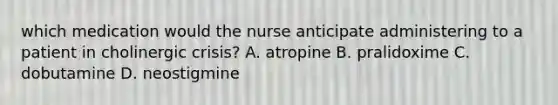 which medication would the nurse anticipate administering to a patient in cholinergic crisis? A. atropine B. pralidoxime C. dobutamine D. neostigmine